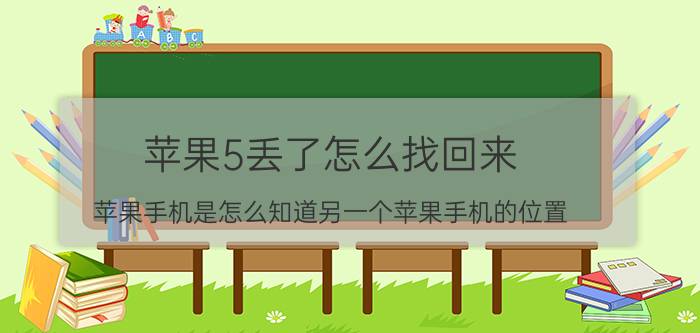 苹果5丢了怎么找回来 苹果手机是怎么知道另一个苹果手机的位置？